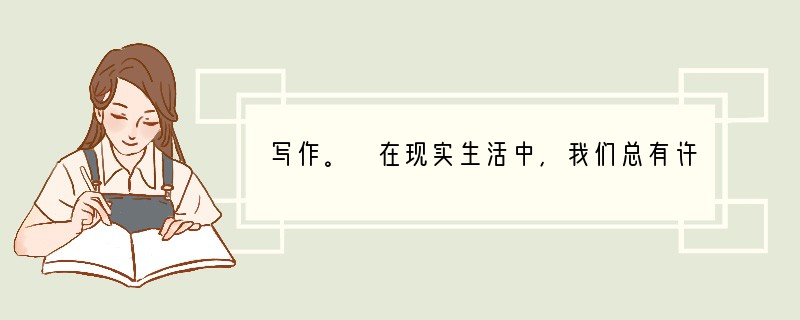 写作。 在现实生活中,我们总有许多不解与迷惑,总是彷徨在人生的十字路口而不知走